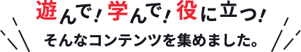 遊んで!学んで!役に立つ!そんなコンテンツを集めました。