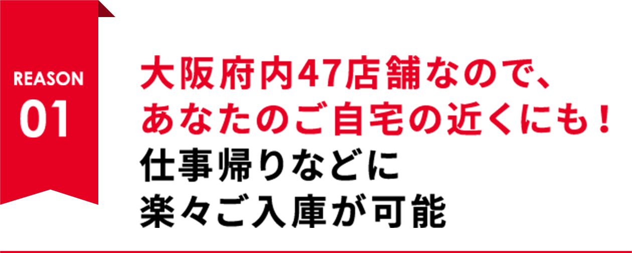 REASON01 大阪府内47店舗なので、あなたのご自宅の近くにも！仕事帰りなどに楽々ご入庫が可能