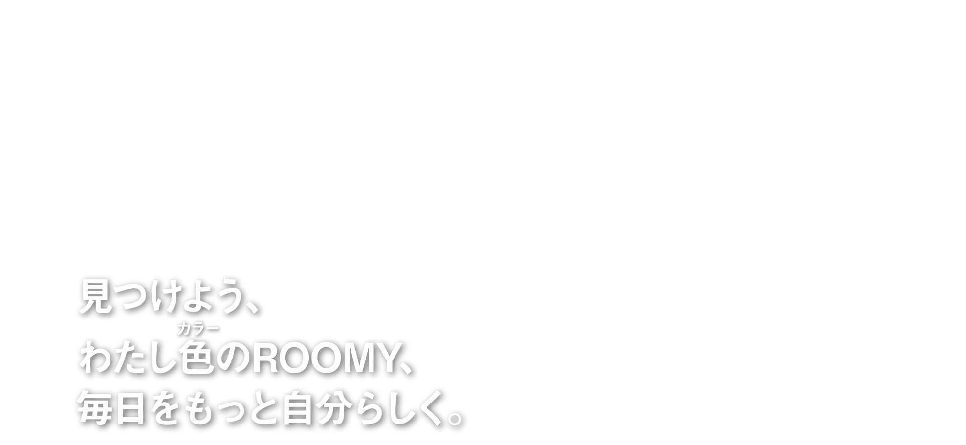 見つけよう、わたし色のROOMY、毎日をもっと自分らしく。